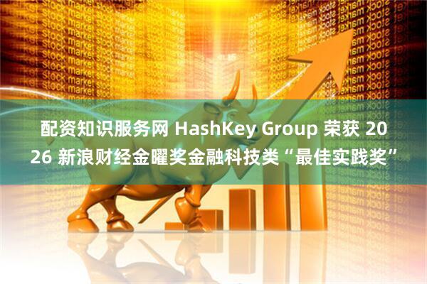 配资知识服务网 HashKey Group 荣获 2026 新浪财经金曜奖金融科技类“最佳实践奖”