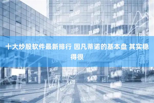十大炒股软件最新排行 因凡蒂诺的基本盘 其实稳得很