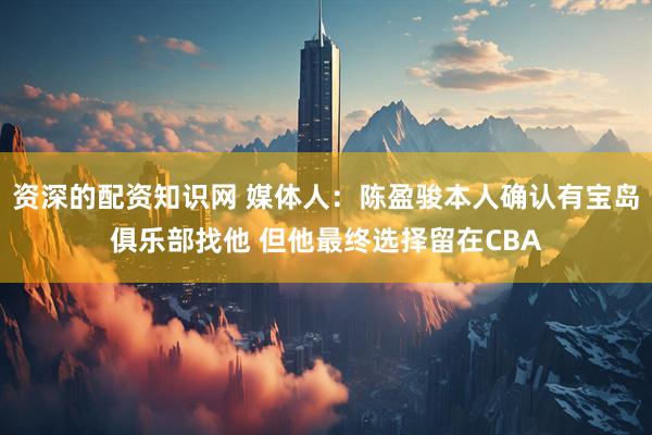 资深的配资知识网 媒体人：陈盈骏本人确认有宝岛俱乐部找他 但他最终选择留在CBA